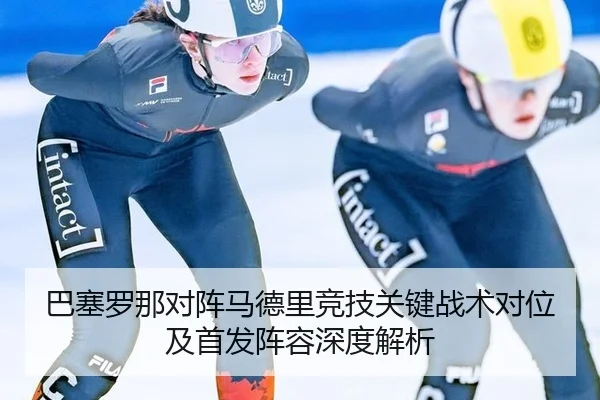 巴塞罗那对阵马德里竞技关键战术对位及首发阵容深度解析