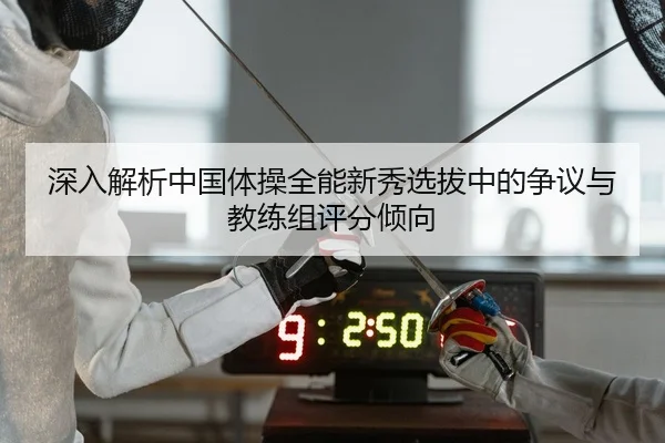 深入解析中国体操全能新秀选拔中的争议与教练组评分倾向